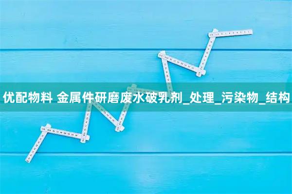 优配物料 金属件研磨废水破乳剂_处理_污染物_结构