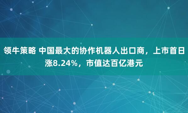 领牛策略 中国最大的协作机器人出口商，上市首日涨8.24%，市值达百亿港元