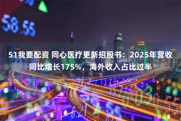 51我要配资 同心医疗更新招股书：2025年营收同比增长175%，海外收入占比过半