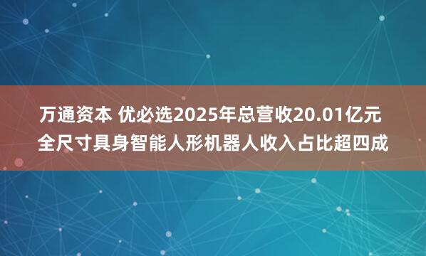 万通资本 优必选2025年总营收20.01亿元 全尺寸具身智能人形机器人收入占比超四成