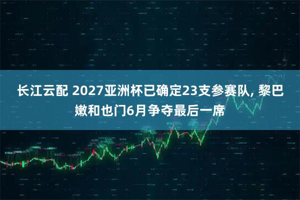 长江云配 2027亚洲杯已确定23支参赛队, 黎巴嫩和也门6月争夺最后一席