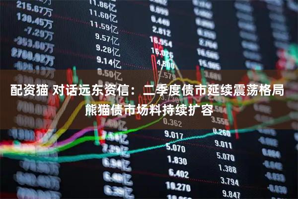配资猫 对话远东资信：二季度债市延续震荡格局 熊猫债市场料持续扩容