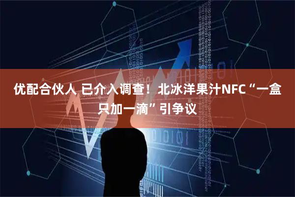优配合伙人 已介入调查！北冰洋果汁NFC“一盒只加一滴”引争议