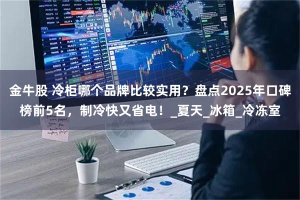 金牛股 冷柜哪个品牌比较实用？盘点2025年口碑榜前5名，制冷快又省电！_夏天_冰箱_冷冻室