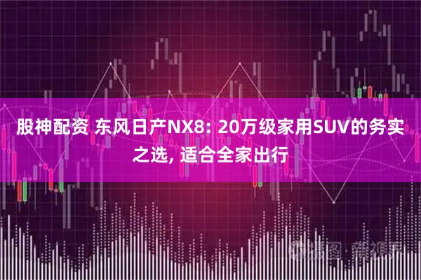 股神配资 东风日产NX8: 20万级家用SUV的务实之选, 适合全家出行
